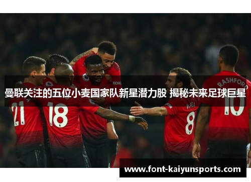 曼联关注的五位小麦国家队新星潜力股 揭秘未来足球巨星