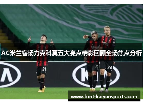 AC米兰客场力克科莫五大亮点精彩回顾全场焦点分析