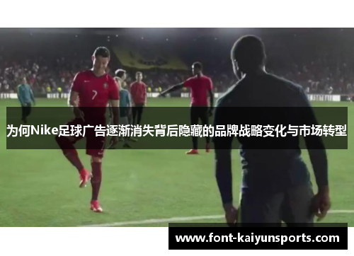 为何Nike足球广告逐渐消失背后隐藏的品牌战略变化与市场转型