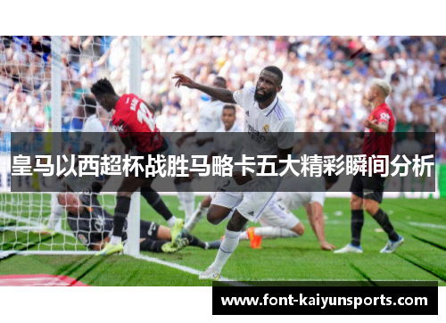皇马以西超杯战胜马略卡五大精彩瞬间分析