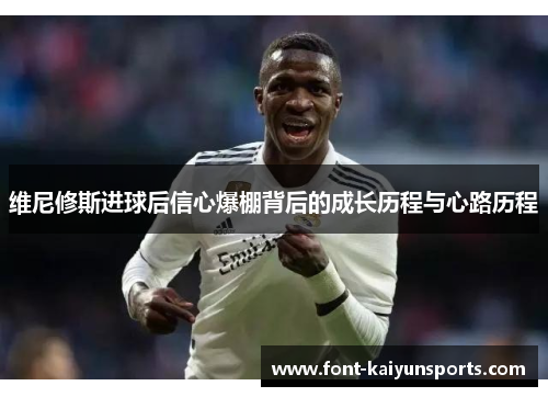 维尼修斯进球后信心爆棚背后的成长历程与心路历程