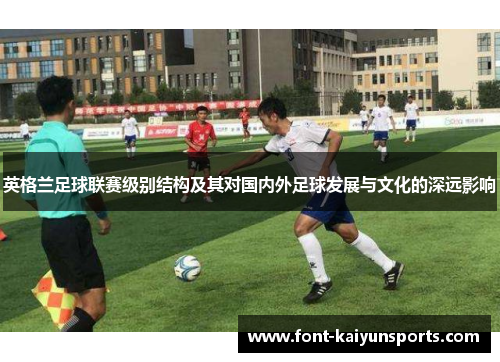 英格兰足球联赛级别结构及其对国内外足球发展与文化的深远影响