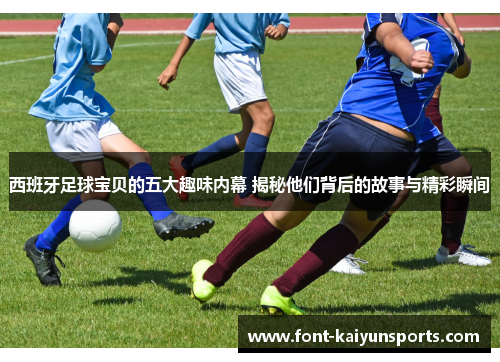 西班牙足球宝贝的五大趣味内幕 揭秘他们背后的故事与精彩瞬间 西班牙足球宝贝的五大趣味内幕 揭秘他们背后的故事与精彩瞬间