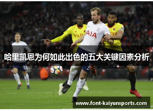 哈里凯恩为何如此出色的五大关键因素分析 哈里凯恩为何如此出色的五大关键因素分析