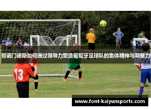 努诺门德斯如何通过领导力塑造葡萄牙足球队的集体精神与凝聚力 努诺门德斯如何通过领导力塑造葡萄牙足球队的集体精神与凝聚力