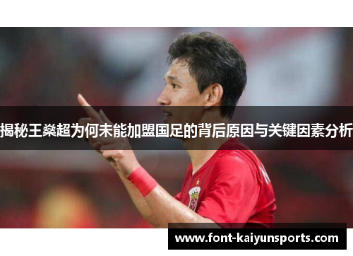 揭秘王燊超为何未能加盟国足的背后原因与关键因素分析 揭秘王燊超为何未能加盟国足的背后原因与关键因素分析
