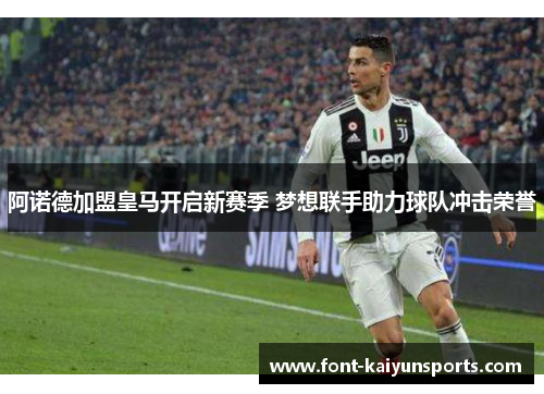 阿诺德加盟皇马开启新赛季 梦想联手助力球队冲击荣誉