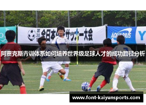 阿贾克斯青训体系如何培养世界级足球人才的成功路径分析 阿贾克斯青训体系如何培养世界级足球人才的成功路径分析
