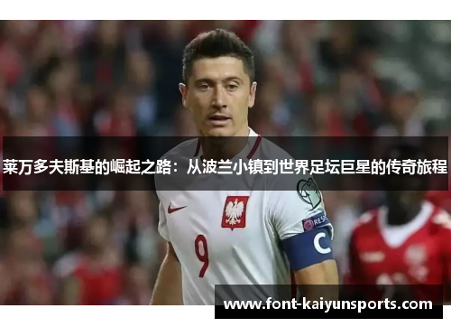 莱万多夫斯基的崛起之路:从波兰小镇到世界足坛巨星的传奇旅程 莱万多夫斯基的崛起之路:从波兰小镇到世界足坛巨星的传奇旅程