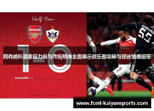 阿森纳队徽象征力量与传统精神全面展示俱乐部荣耀与球迷情感纽带 阿森纳队徽象征力量与传统精神全面展示俱乐部荣耀与球迷情感纽带