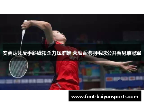 安赛龙凭反手斜线扣杀力压群雄 荣膺香港羽毛球公开赛男单冠军