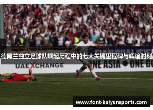 德黑兰独立足球队崛起历程中的七大关键里程碑与辉煌时刻 德黑兰独立足球队崛起历程中的七大关键里程碑与辉煌时刻