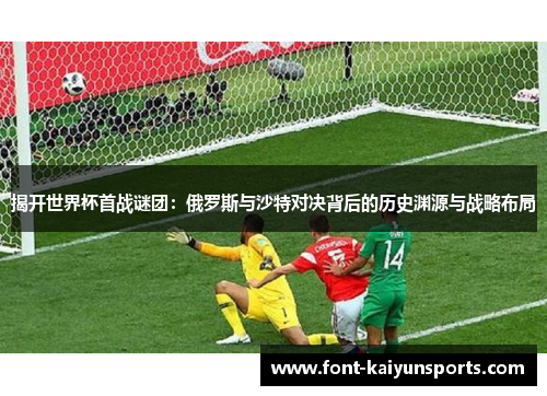 揭开世界杯首战谜团：俄罗斯与沙特对决背后的历史渊源与战略布局