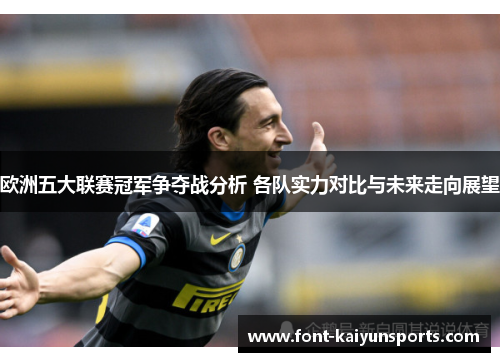 欧洲五大联赛冠军争夺战分析 各队实力对比与未来走向展望 欧洲五大联赛冠军争夺战分析 各队实力对比与未来走向展望