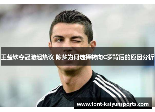 王楚钦夺冠激起热议 陈梦为何选择转向C罗背后的原因分析