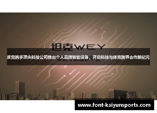 皮克携手顶尖科技公司推出个人品牌智能设备,开启科技与体育跨界合作新纪元 皮克携手顶尖科技公司推出个人品牌智能设备,开启科技与体育跨界合作新纪元