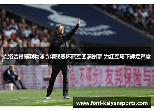 克洛普带领利物浦夺得联赛杯冠军圆满谢幕 为红军写下辉煌篇章 克洛普带领利物浦夺得联赛杯冠军圆满谢幕 为红军写下辉煌篇章