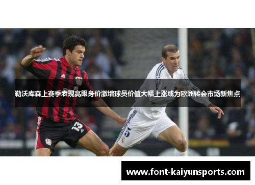 勒沃库森上赛季表现亮眼身价激增球员价值大幅上涨成为欧洲转会市场新焦点