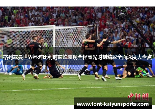 格列兹曼世界杯对比利时巅峰表现全程高光时刻精彩全面深度大盘点 格列兹曼世界杯对比利时巅峰表现全程高光时刻精彩全面深度大盘点