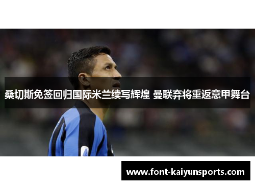 桑切斯免签回归国际米兰续写辉煌 曼联弃将重返意甲舞台 桑切斯免签回归国际米兰续写辉煌 曼联弃将重返意甲舞台