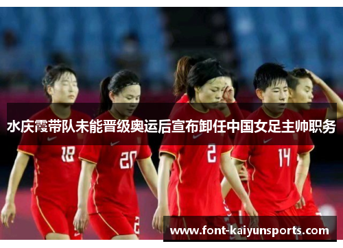 水庆霞带队未能晋级奥运后宣布卸任中国女足主帅职务 水庆霞带队未能晋级奥运后宣布卸任中国女足主帅职务