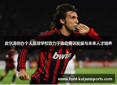 皮尔洛创办个人足球学校致力于推动青训发展与未来人才培养 皮尔洛创办个人足球学校致力于推动青训发展与未来人才培养