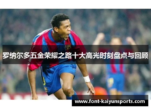 罗纳尔多五金荣耀之路十大高光时刻盘点与回顾