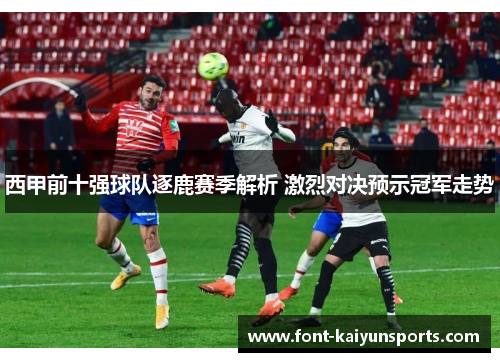 西甲前十强球队逐鹿赛季解析 激烈对决预示冠军走势