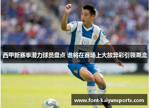 西甲新赛季潜力球员盘点 谁将在赛场上大放异彩引领潮流
