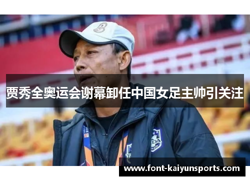贾秀全奥运会谢幕卸任中国女足主帅引关注