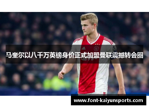 马奎尔以八千万英镑身价正式加盟曼联震撼转会圈 马奎尔以八千万英镑身价正式加盟曼联震撼转会圈