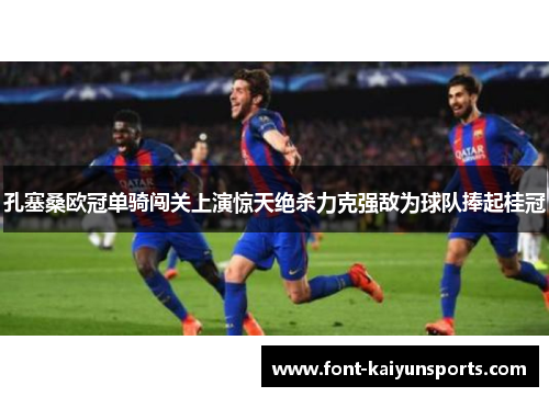 孔塞桑欧冠单骑闯关上演惊天绝杀力克强敌为球队捧起桂冠