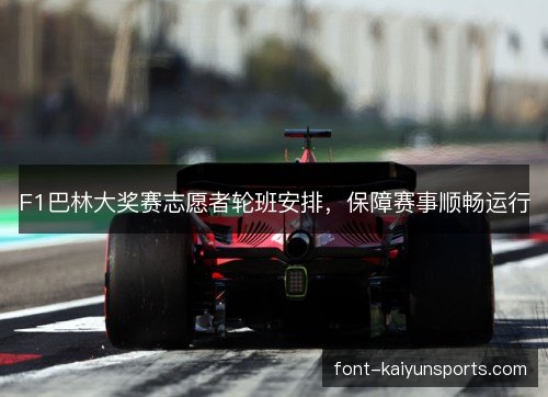 F1巴林大奖赛志愿者轮班安排，保障赛事顺畅运行