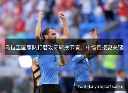 乌拉圭国家队打磨攻守转换节奏，中场衔接更关键