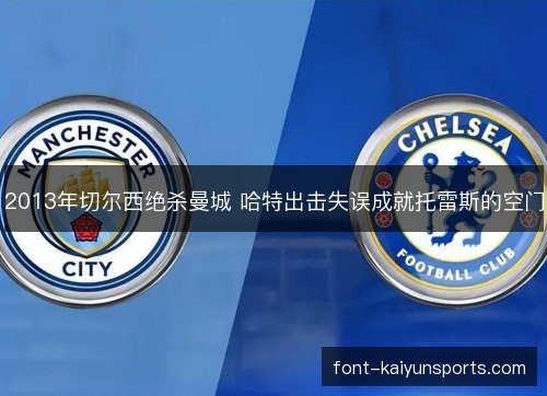 2013年切尔西绝杀曼城 哈特出击失误成就托雷斯的空门 2013年切尔西绝杀曼城 哈特出击失误成就托雷斯的空门